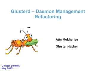 Atin Mukherjee
Gluster Hacker
Glusterd – Daemon Management
Refactoring
Gluster Summit
May 2015
 
