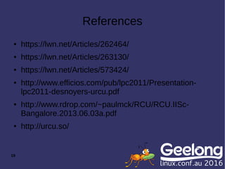 19
References
● https://lwn.net/Articles/262464/
● https://lwn.net/Articles/263130/
● https://lwn.net/Articles/573424/
● http://www.efficios.com/pub/lpc2011/Presentation-
lpc2011-desnoyers-urcu.pdf
● http://www.rdrop.com/~paulmck/RCU/RCU.IISc-
Bangalore.2013.06.03a.pdf
● http://urcu.so/
 