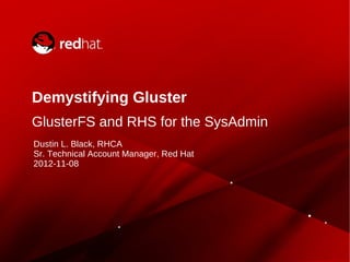 Demystifying Gluster
GlusterFS and RHS for the SysAdmin
Dustin L. Black, RHCA
Sr. Technical Account Manager, Red Hat
2012-11-08
 