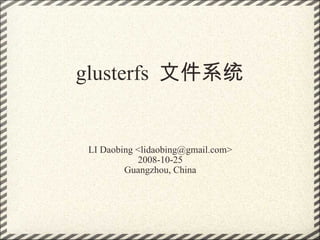 glusterfs  文件系统 LI Daobing <lidaobing@gmail.com> 2008-10-25 Guangzhou, China 