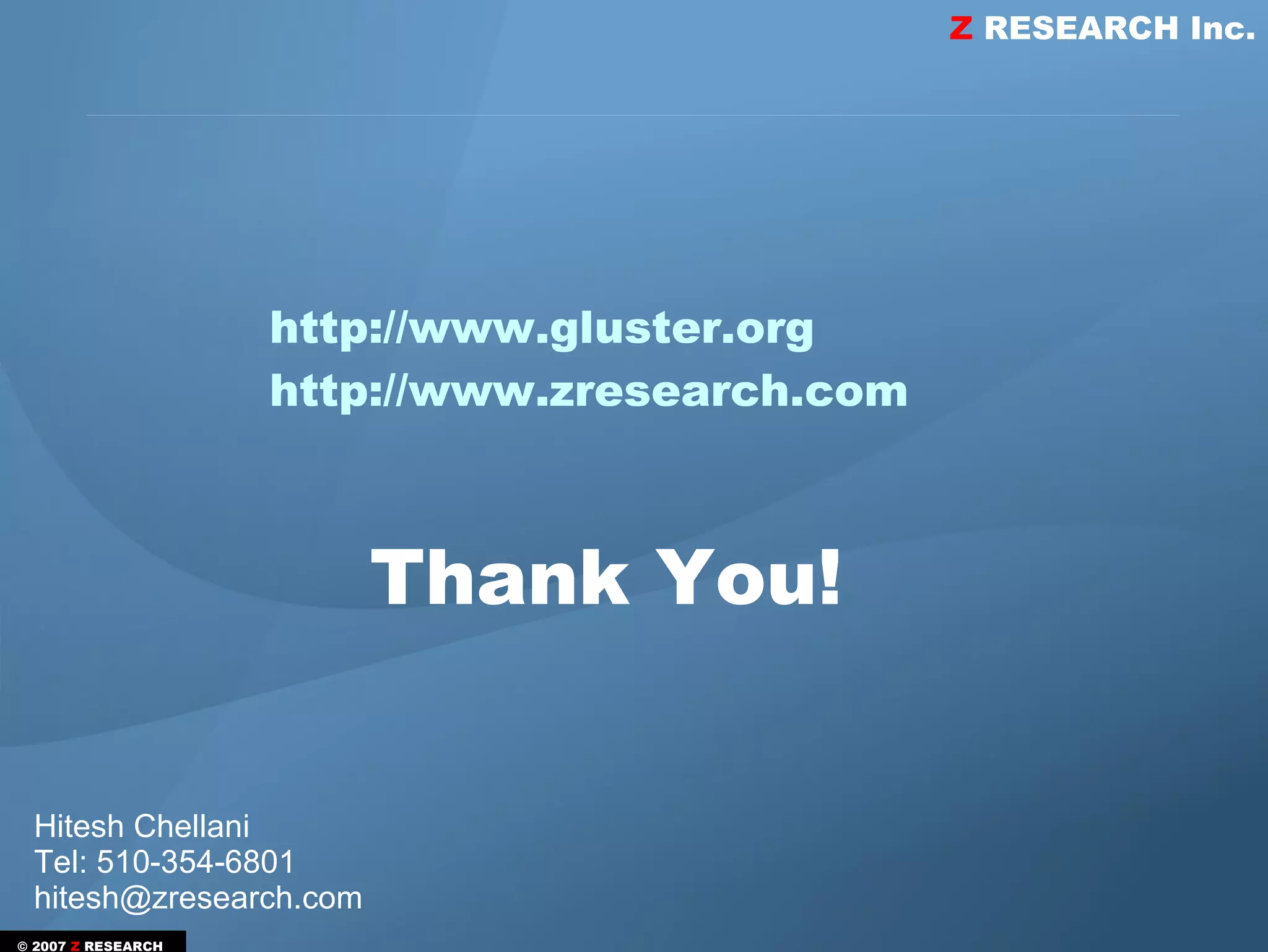 Z RESEARCH Inc.




                    http://www.gluster.org
                    http://www.zresearch.com



                        Thank You!


 Hitesh Chellani
 Tel: 510-354-6801
 hitesh@zresearch.com
© 2007 Z RESEARCH
 