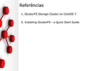 Referências
1. GlusterFS Storage Cluster on CentOS 7
2. Installing GlusterFS - a Quick Start Guide
 