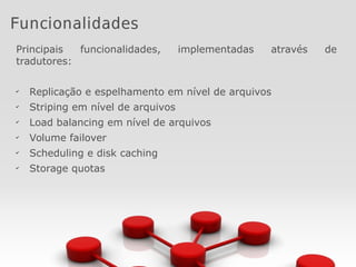 Funcionalidades
Principais funcionalidades, implementadas através de
tradutores:
✔
Replicação e espelhamento em nível de arquivos
✔
Striping em nível de arquivos
✔
Load balancing em nível de arquivos
✔
Volume failover
✔
Scheduling e disk caching
✔
Storage quotas
 