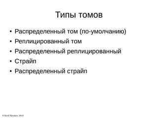 Типы томов
● Распределенный том (по-умолчанию)
● Реплицированный том
● Распределенный реплицированный
● Страйп
● Распределенный страйп
 