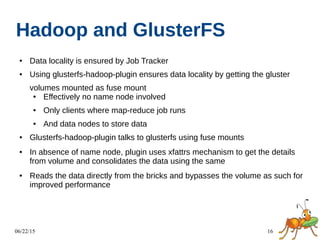 06/22/15 16
Hadoop and GlusterFS
● Data locality is ensured by Job Tracker
● Using glusterfs-hadoop-plugin ensures data lo...