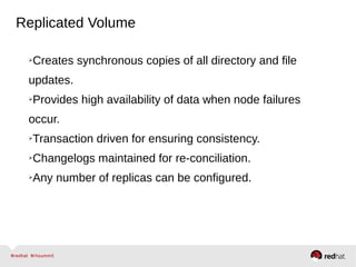 Replicated Volume
➢Creates synchronous copies of all directory and file
updates.
➢Provides high availability of data when node failures
occur.
➢Transaction driven for ensuring consistency.
➢Changelogs maintained for re-conciliation.
➢Any number of replicas can be configured.
 