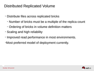 Distributed Replicated Volume
➢
Distribute files across replicated bricks
➢
Number of bricks must be a multiple of the replica count
➢
Ordering of bricks in volume definition matters
➢
Scaling and high reliability
➢
Improved read performance in most environments.
➢
Most preferred model of deployment currently.
 