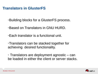 Translators in GlusterFS
➢Building blocks for a GlusterFS process.
➢Based on Translators in GNU HURD.
➢Each translator is a functional unit.
➢Translators can be stacked together for
achieving desired functionality.
➢ Translators are deployment agnostic – can
be loaded in either the client or server stacks.
 