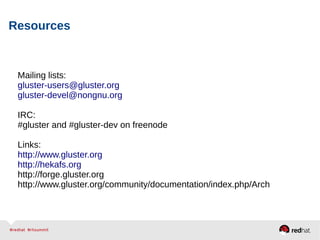 Resources
Mailing lists:
gluster-users@gluster.org
gluster-devel@nongnu.org
IRC:
#gluster and #gluster-dev on freenode
Links:
http://www.gluster.org
http://hekafs.org
http://forge.gluster.org
http://www.gluster.org/community/documentation/index.php/Arch
 