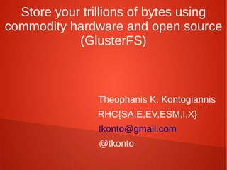 Store your trillions of bytes using
commodity hardware and open source
(GlusterFS)
Theophanis K. Kontogiannis
RHC{SA,E,EV,ESM,I,X}
tkonto@gmail.com
@tkonto
 