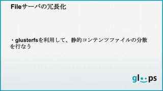 Fileサーバの冗長化
・glusterfsを利用して、静的コンテンツファイルの分散
を行なう
 