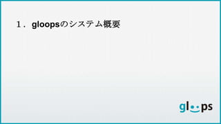 １．gloopsのシステム概要
 