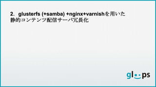 2．glusterfs (+samba) +nginx+varnishを用いた
静的コンテンツ配信サーバ冗長化
 