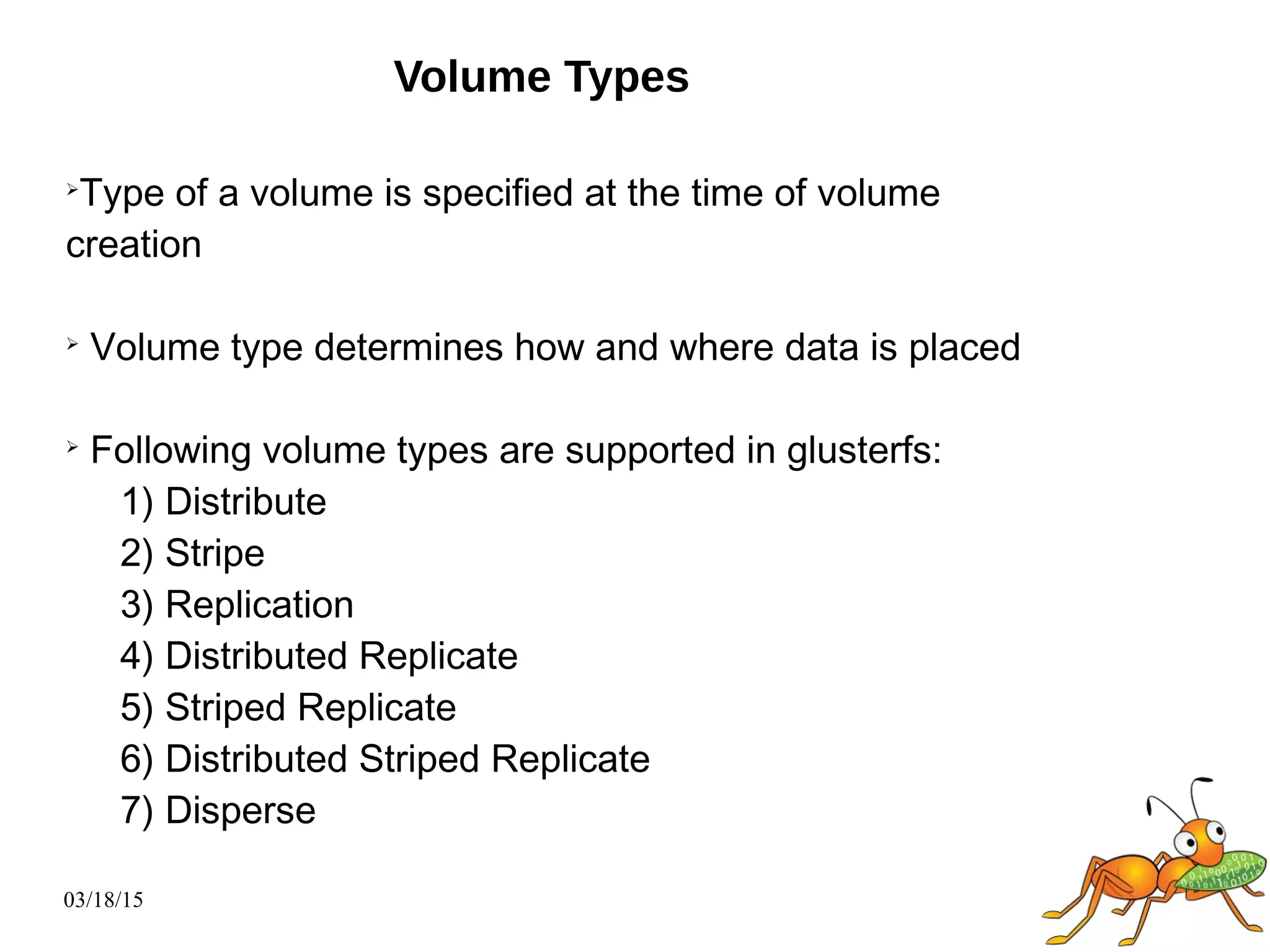03/18/15
Volume Types
➢
Type of a volume is specified at the time of volume
creation
➢
Volume type determines how and where data is placed
➢
Following volume types are supported in glusterfs:
1) Distribute
2) Stripe
3) Replication
4) Distributed Replicate
5) Striped Replicate
6) Distributed Striped Replicate
7) Disperse
 
