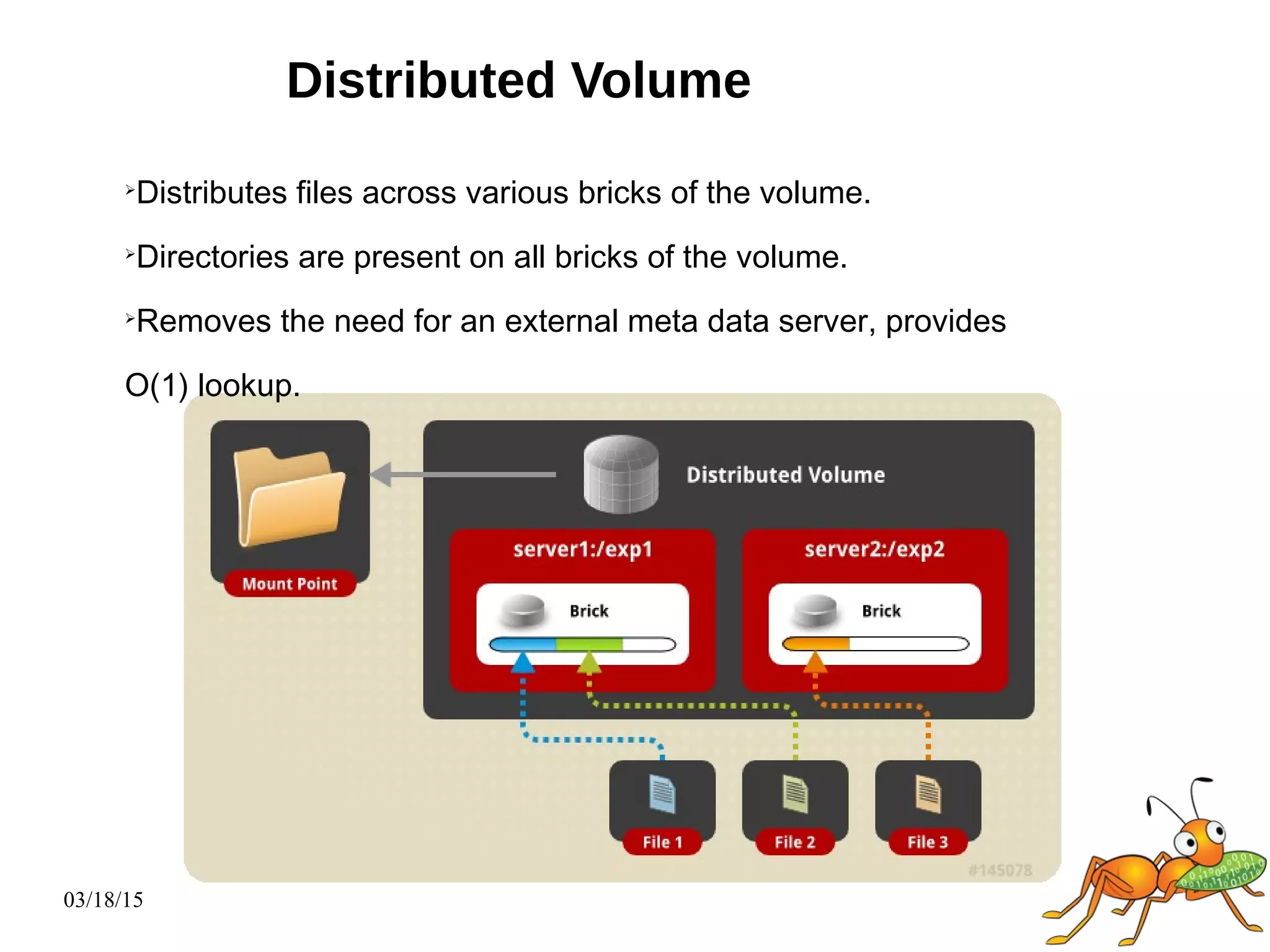 03/18/15
Distributed Volume
➢
Distributes files across various bricks of the volume.
➢
Directories are present on all bricks of the volume.
➢
Removes the need for an external meta data server, provides
O(1) lookup.
 