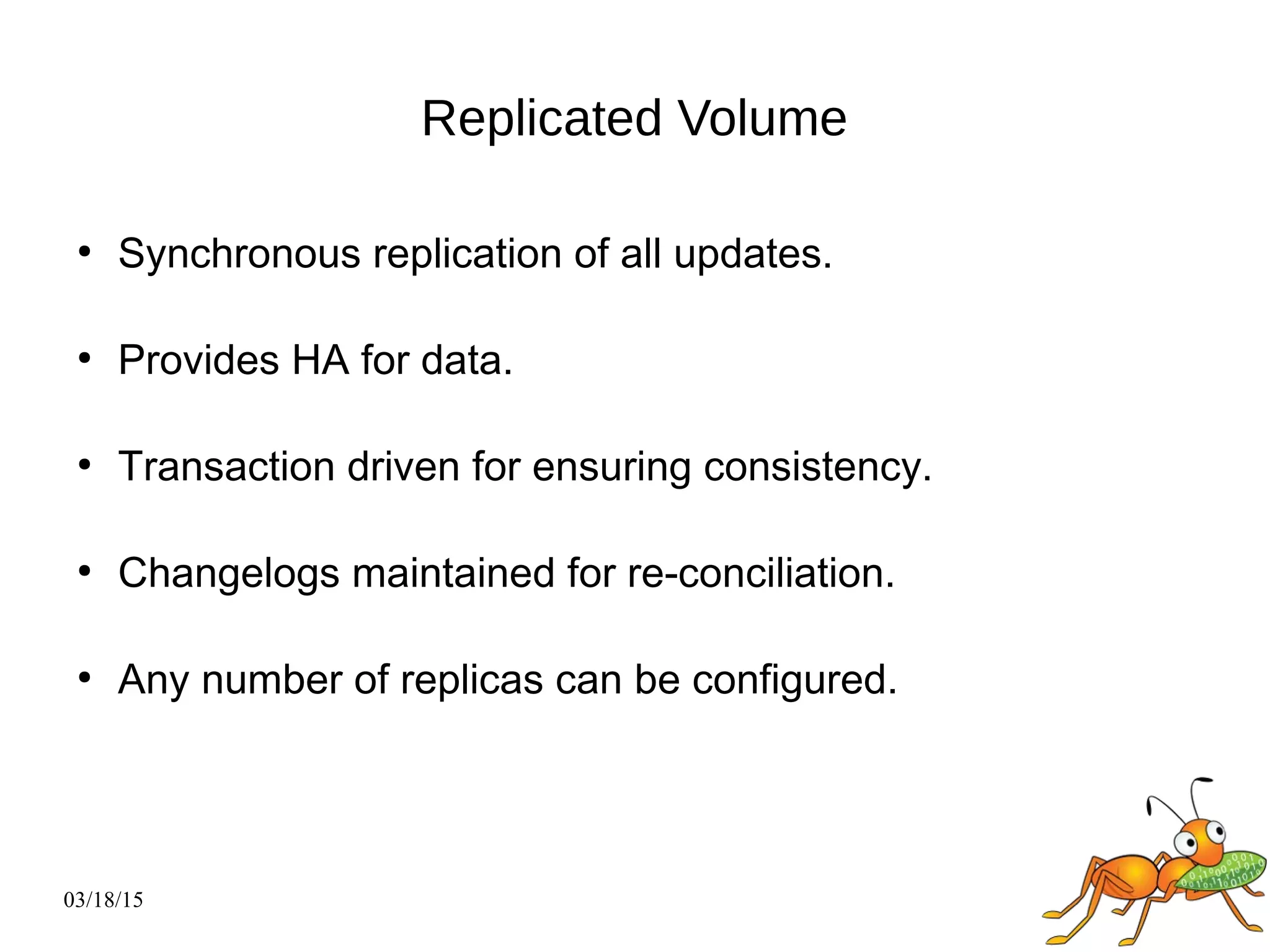 03/18/15
Replicated Volume
●
Synchronous replication of all updates.
●
Provides HA for data.
●
Transaction driven for ensuring consistency.
●
Changelogs maintained for re-conciliation.
●
Any number of replicas can be configured.
 
