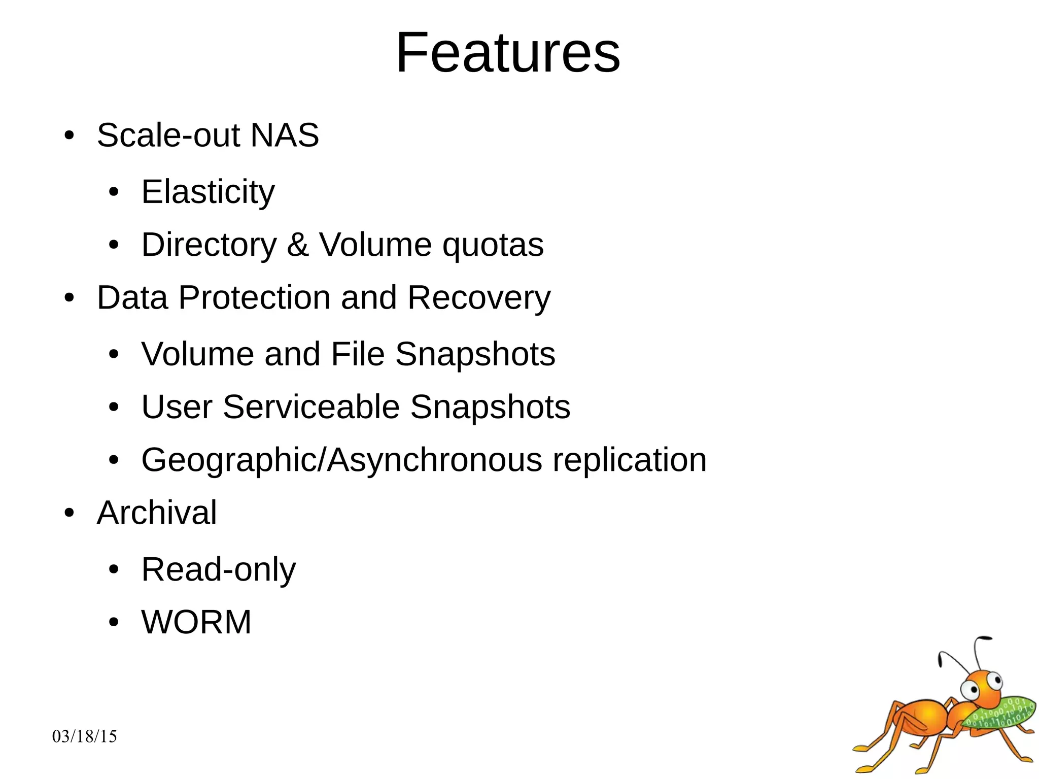 03/18/15
Features
● Scale-out NAS
● Elasticity
● Directory & Volume quotas
● Data Protection and Recovery
● Volume and File Snapshots
● User Serviceable Snapshots
● Geographic/Asynchronous replication
● Archival
● Read-only
● WORM
 