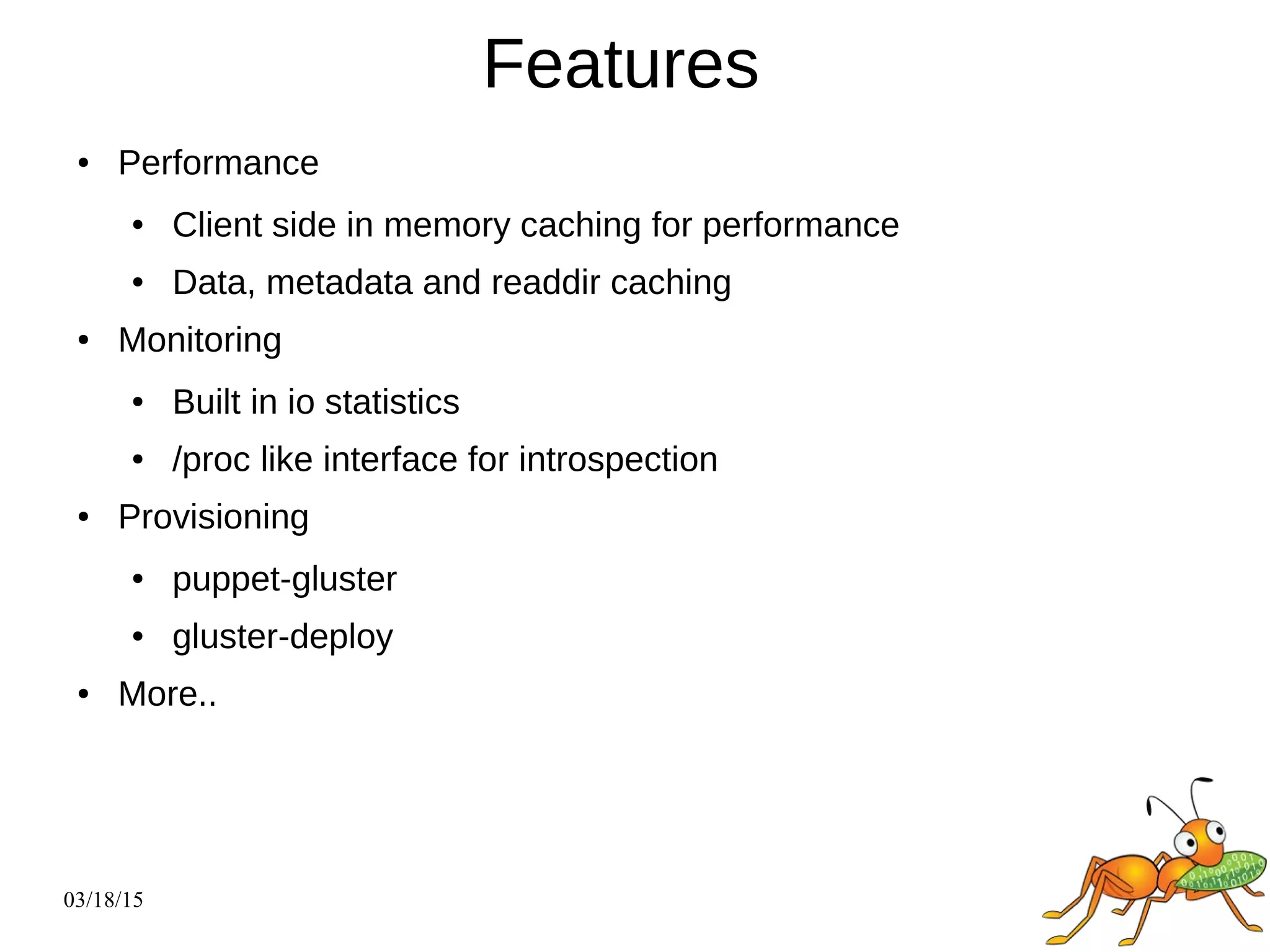 03/18/15
Features
● Performance
● Client side in memory caching for performance
● Data, metadata and readdir caching
● Monitoring
● Built in io statistics
● /proc like interface for introspection
● Provisioning
● puppet-gluster
● gluster-deploy
● More..
 