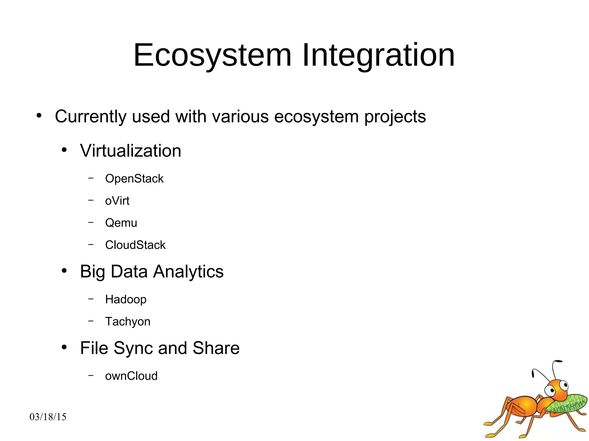 03/18/15
Ecosystem Integration
●
Currently used with various ecosystem projects
●
Virtualization
– OpenStack
– oVirt
– Qemu
– CloudStack
●
Big Data Analytics
– Hadoop
– Tachyon
●
File Sync and Share
– ownCloud
 