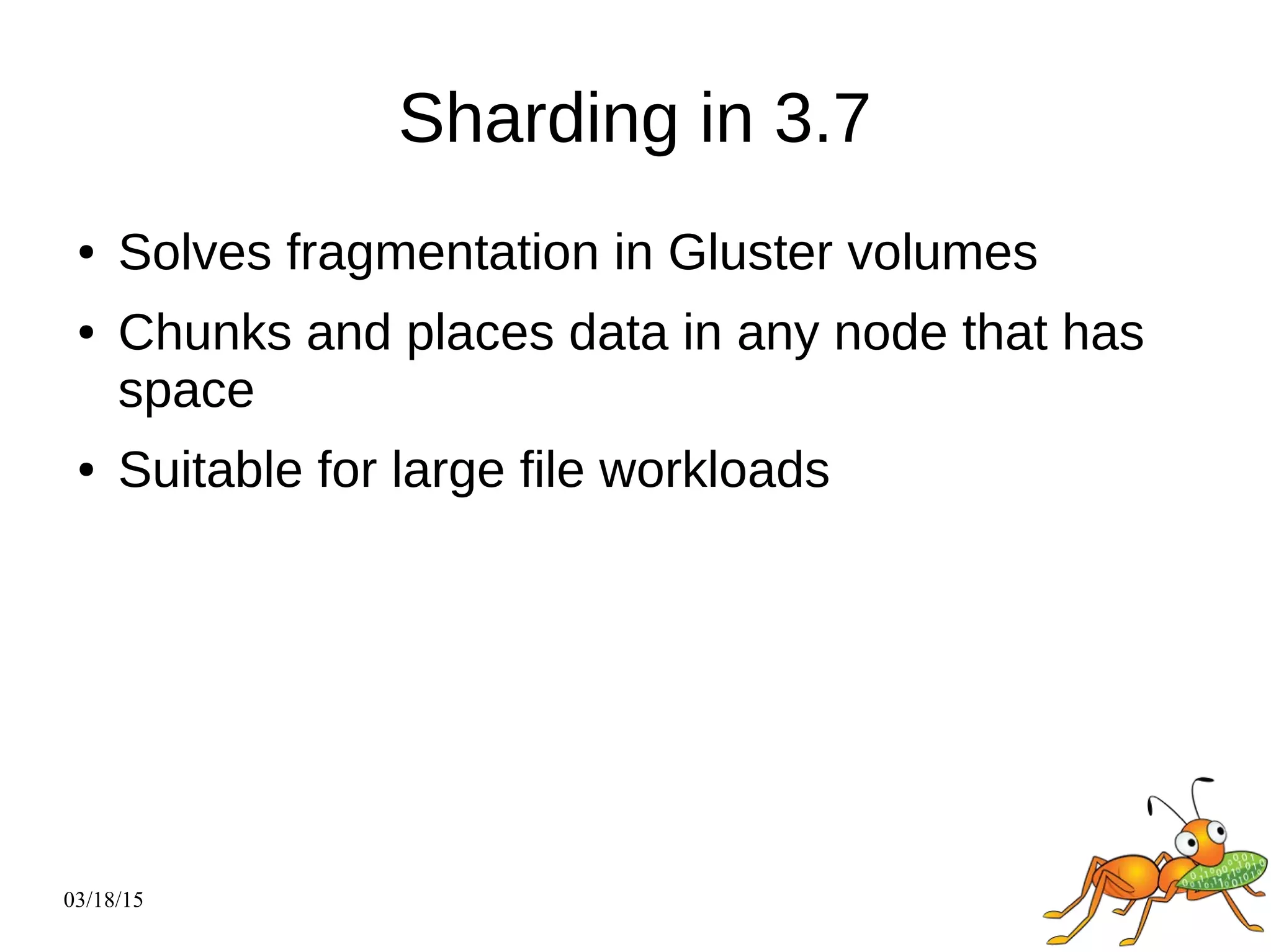 03/18/15
Sharding in 3.7
● Solves fragmentation in Gluster volumes
● Chunks and places data in any node that has
space
● Suitable for large file workloads
 