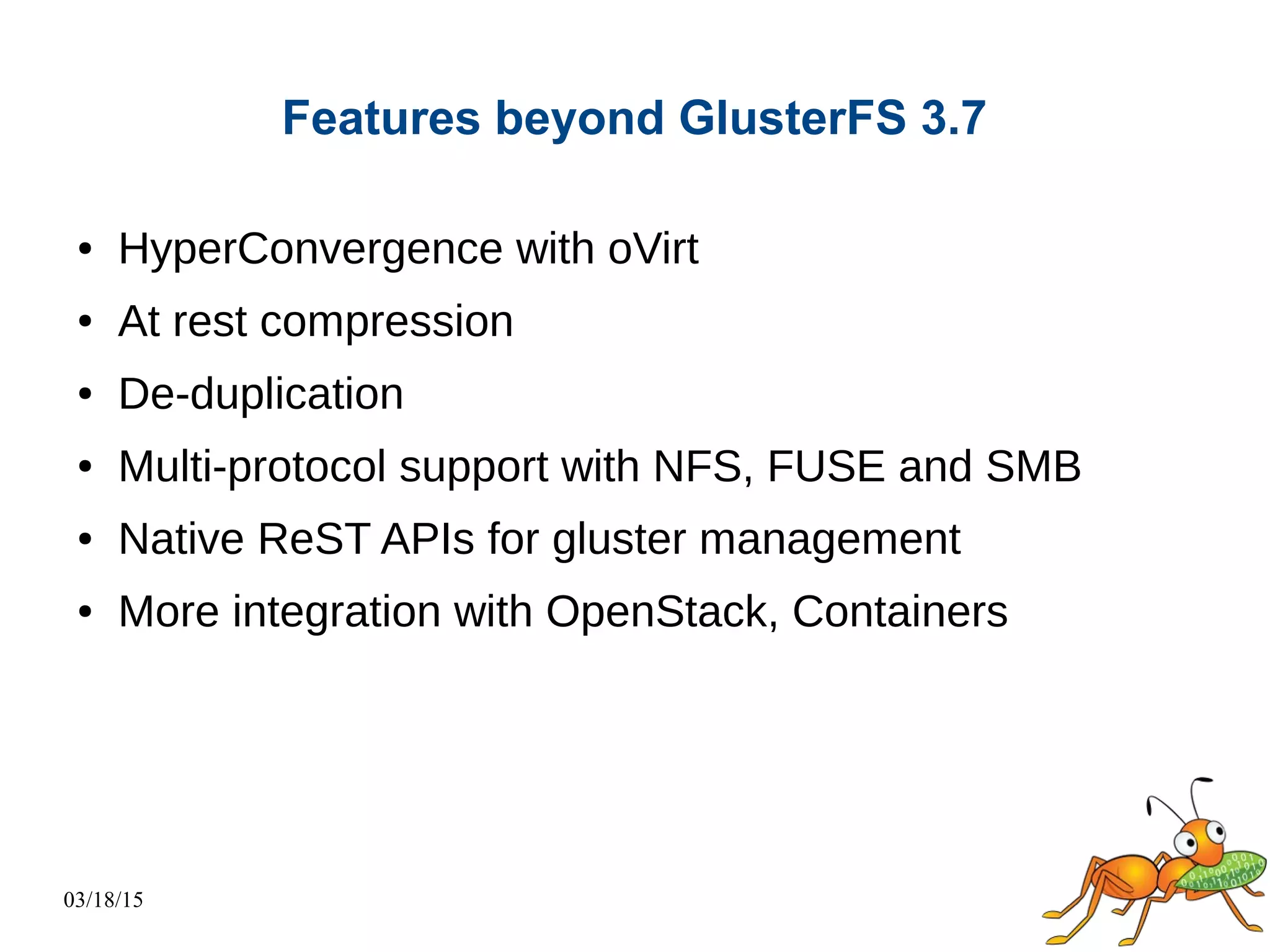 03/18/15
Features beyond GlusterFS 3.7
● HyperConvergence with oVirt
● At rest compression
● De-duplication
● Multi-protocol support with NFS, FUSE and SMB
● Native ReST APIs for gluster management
● More integration with OpenStack, Containers
 