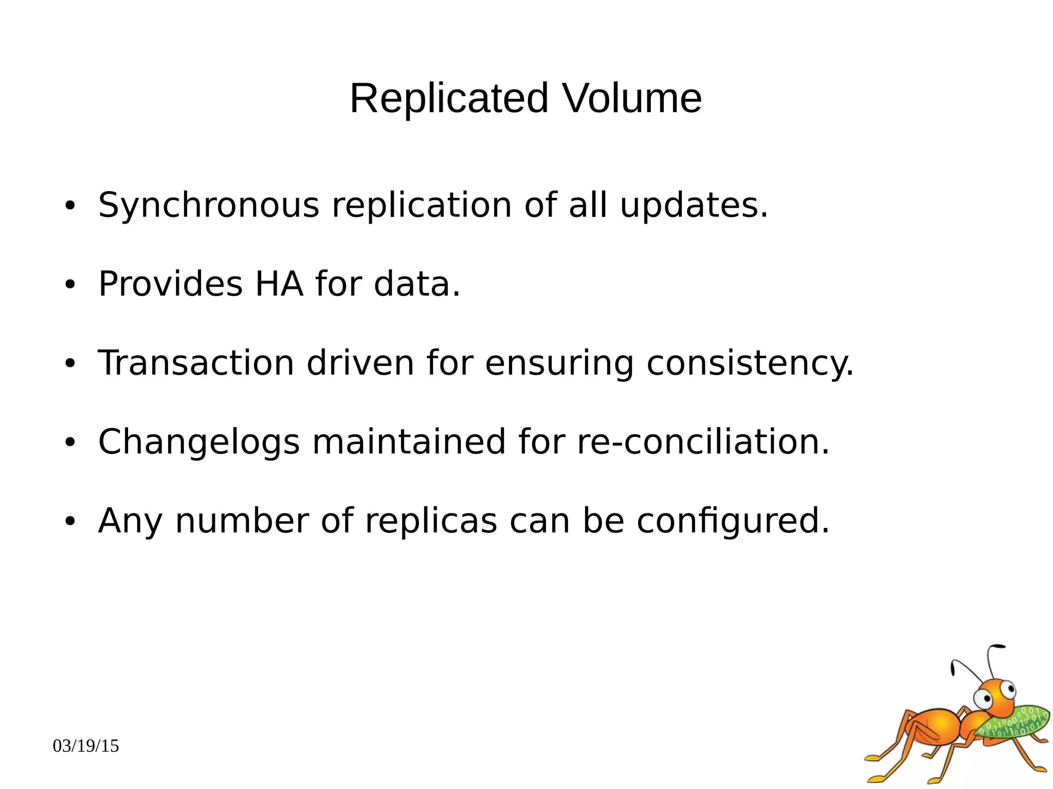 03/19/15
Replicated Volume
● Synchronous replication of all updates.
● Provides HA for data.
● Transaction driven for ensuring consistency.
● Changelogs maintained for re-conciliation.
● Any number of replicas can be configured.
 