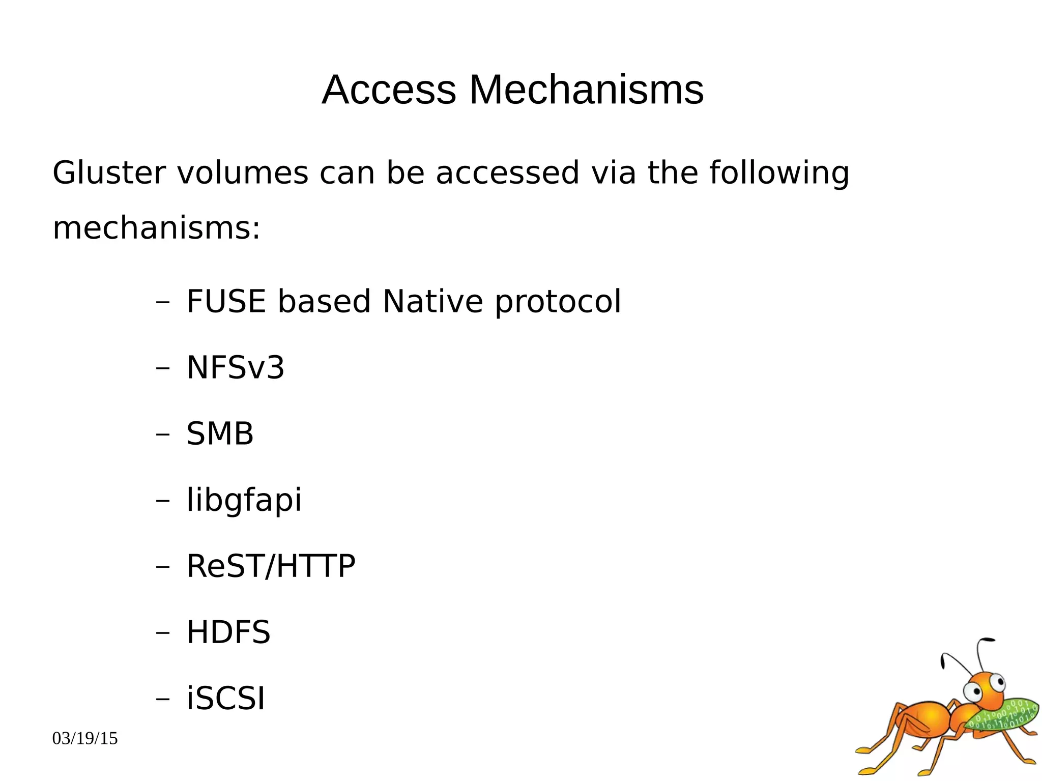 03/19/15
Access Mechanisms
Gluster volumes can be accessed via the following
mechanisms:
– FUSE based Native protocol
– NFSv3
– SMB
– libgfapi
– ReST/HTTP
– HDFS
– iSCSI
 