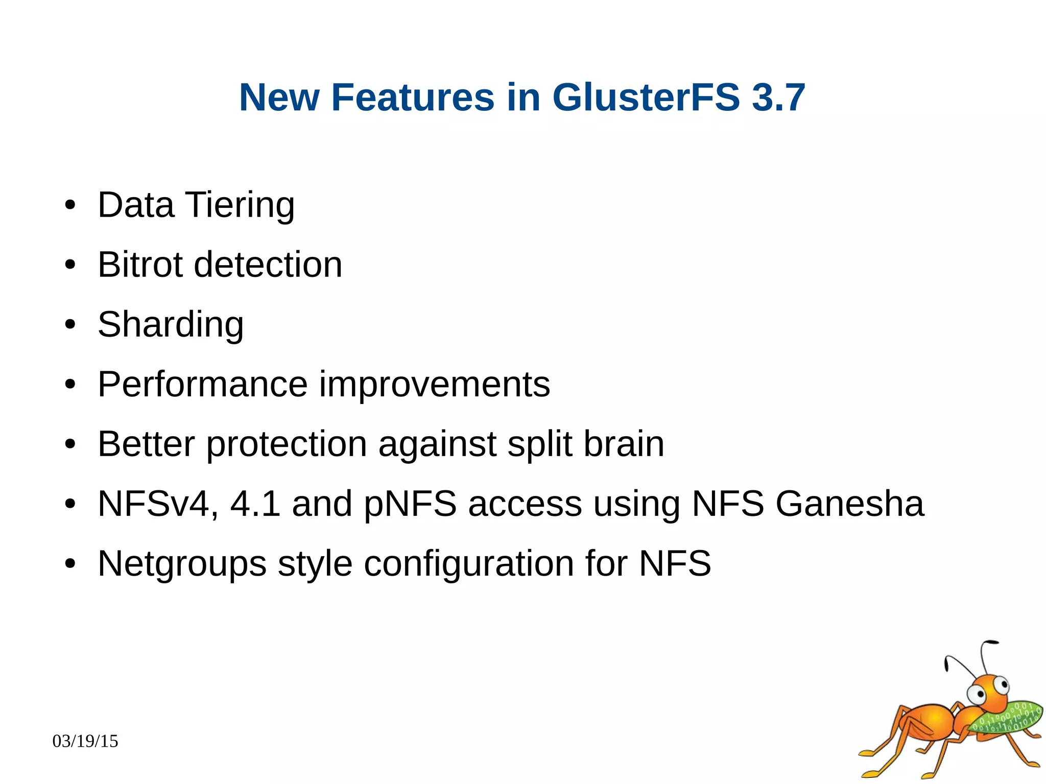 03/19/15
New Features in GlusterFS 3.7
● Data Tiering
● Bitrot detection
● Sharding
● Performance improvements
● Better protection against split brain
● NFSv4, 4.1 and pNFS access using NFS Ganesha
● Netgroups style configuration for NFS
 
