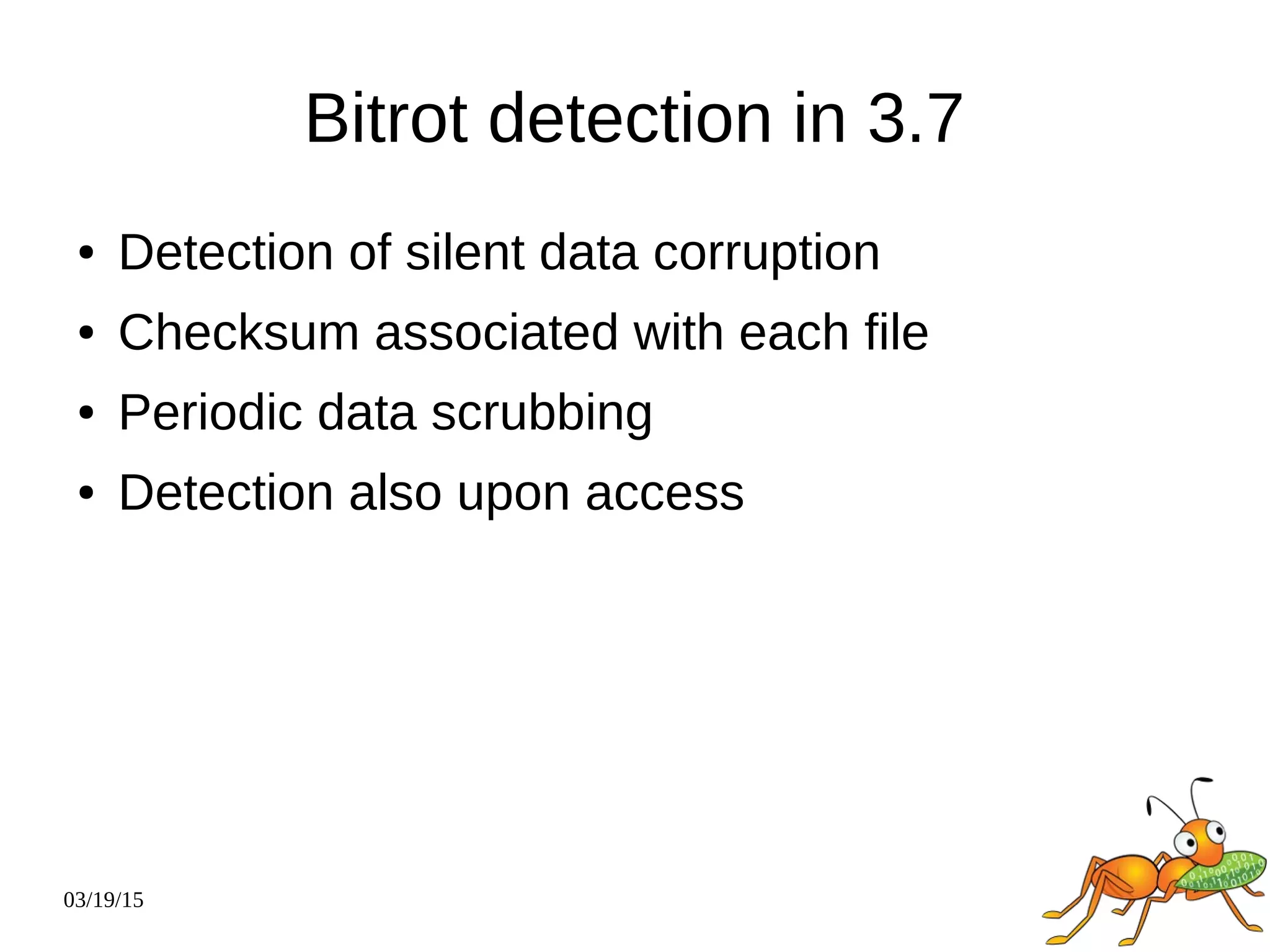 03/19/15
Bitrot detection in 3.7
● Detection of silent data corruption
● Checksum associated with each file
● Periodic data scrubbing
● Detection also upon access
 