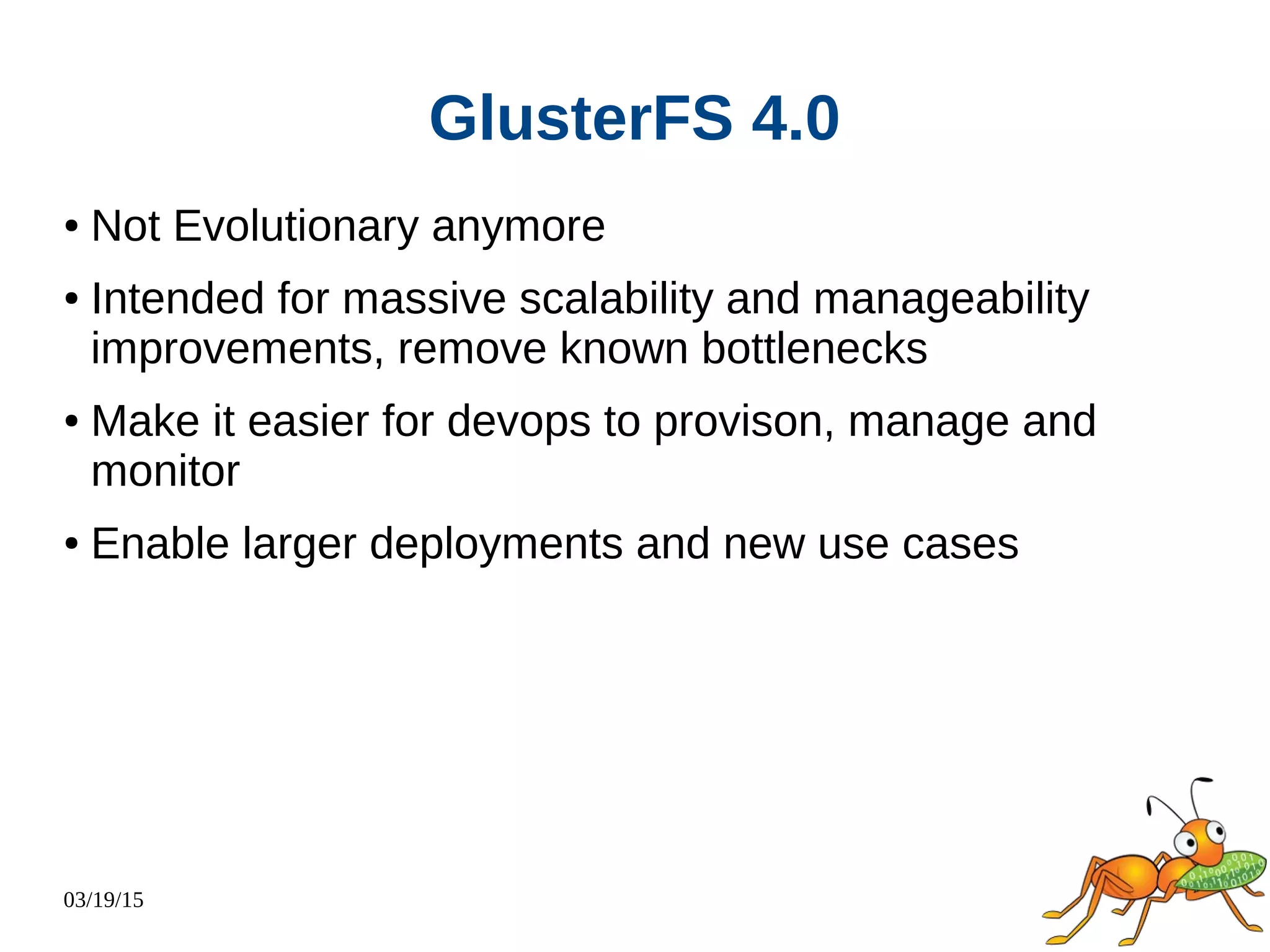 03/19/15
GlusterFS 4.0
● Not Evolutionary anymore
● Intended for massive scalability and manageability
improvements, remove known bottlenecks
● Make it easier for devops to provison, manage and
monitor
● Enable larger deployments and new use cases
 