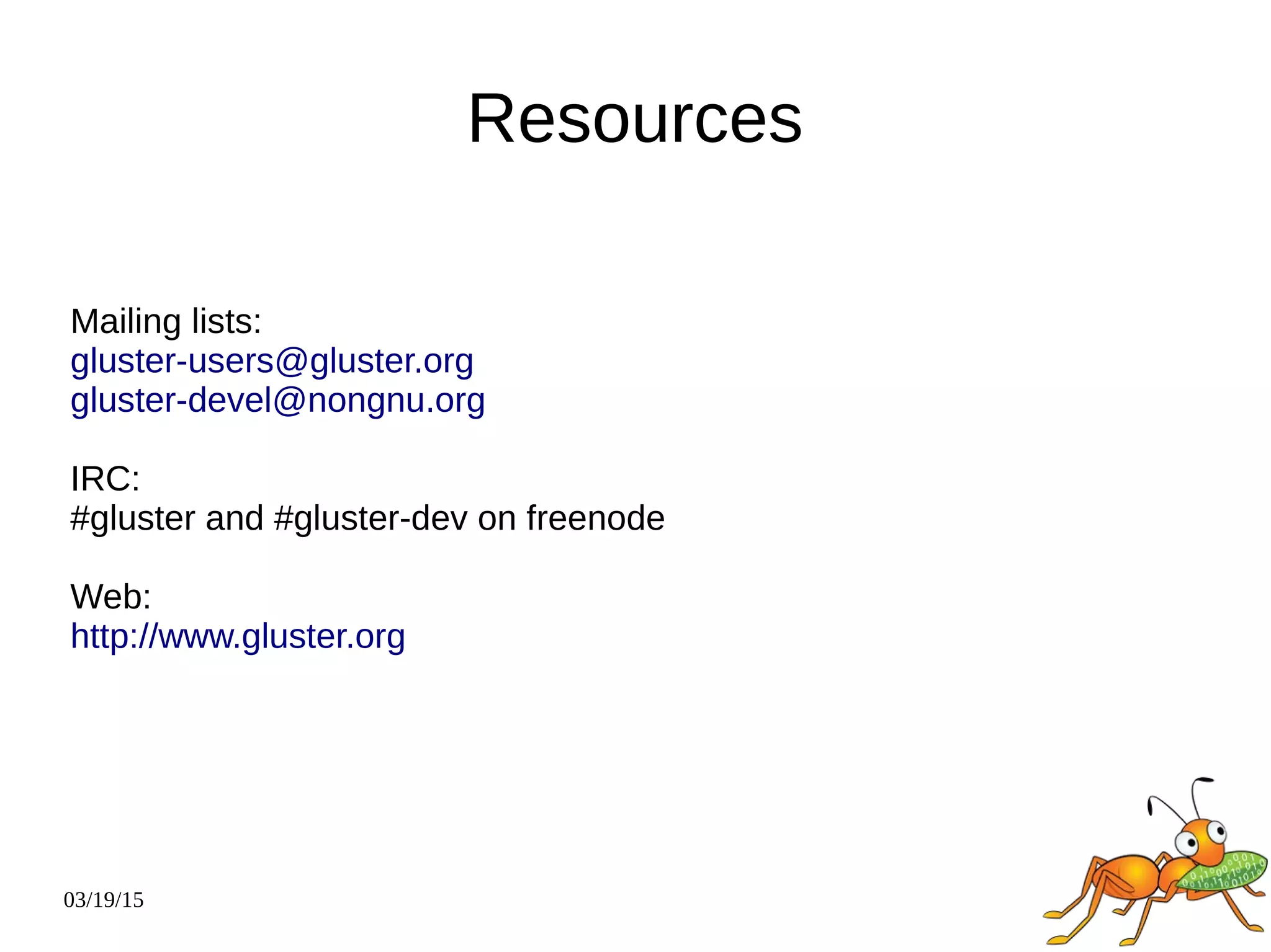 03/19/15
Resources
Mailing lists:
gluster-users@gluster.org
gluster-devel@nongnu.org
IRC:
#gluster and #gluster-dev on freenode
Web:
http://www.gluster.org
 