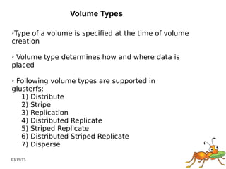 03/19/15
Volume Types
➢Type of a volume is specified at the time of volume
creation
➢ Volume type determines how and where data is
placed
➢ Following volume types are supported in
glusterfs:
1) Distribute
2) Stripe
3) Replication
4) Distributed Replicate
5) Striped Replicate
6) Distributed Striped Replicate
7) Disperse
 