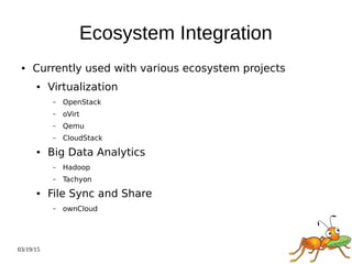 03/19/15
Ecosystem Integration
● Currently used with various ecosystem projects
● Virtualization
– OpenStack
– oVirt
– Qemu
– CloudStack
● Big Data Analytics
– Hadoop
– Tachyon
● File Sync and Share
– ownCloud
 