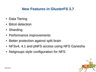 03/19/15
New Features in GlusterFS 3.7
● Data Tiering
● Bitrot detection
● Sharding
● Performance improvements
● Better protection against split brain
● NFSv4, 4.1 and pNFS access using NFS Ganesha
● Netgroups style configuration for NFS
 