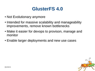 03/19/15
GlusterFS 4.0
● Not Evolutionary anymore
● Intended for massive scalability and manageability
improvements, remove known bottlenecks
● Make it easier for devops to provison, manage and
monitor
● Enable larger deployments and new use cases
 