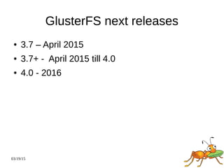 03/19/15
GlusterFS next releases
● 3.7 – April 2015
● 3.7+ - April 2015 till 4.0
● 4.0 - 2016
 