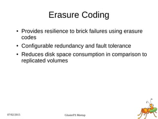 07/02/2015 GlusterFS Meetup
Erasure Coding
● Provides resilience to brick failures using erasure
codes
● Configurable redundancy and fault tolerance
● Reduces disk space consumption in comparison to
replicated volumes
 