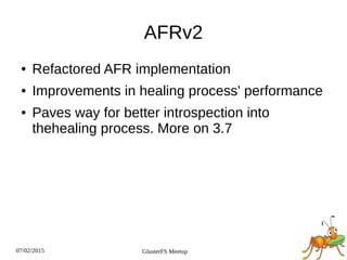 07/02/2015 GlusterFS Meetup
AFRv2
● Refactored AFR implementation
● Improvements in healing process' performance
● Paves way for better introspection into
thehealing process. More on 3.7
 