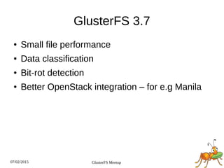 07/02/2015 GlusterFS Meetup
GlusterFS 3.7
● Small file performance
● Data classification
● Bit­rot detection
● Better OpenStack integration – for e.g Manila
 