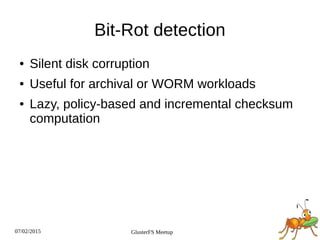 07/02/2015 GlusterFS Meetup
Bit­Rot detection
● Silent disk corruption
● Useful for archival or WORM workloads
● Lazy, policy­based and incremental checksum
computation
 