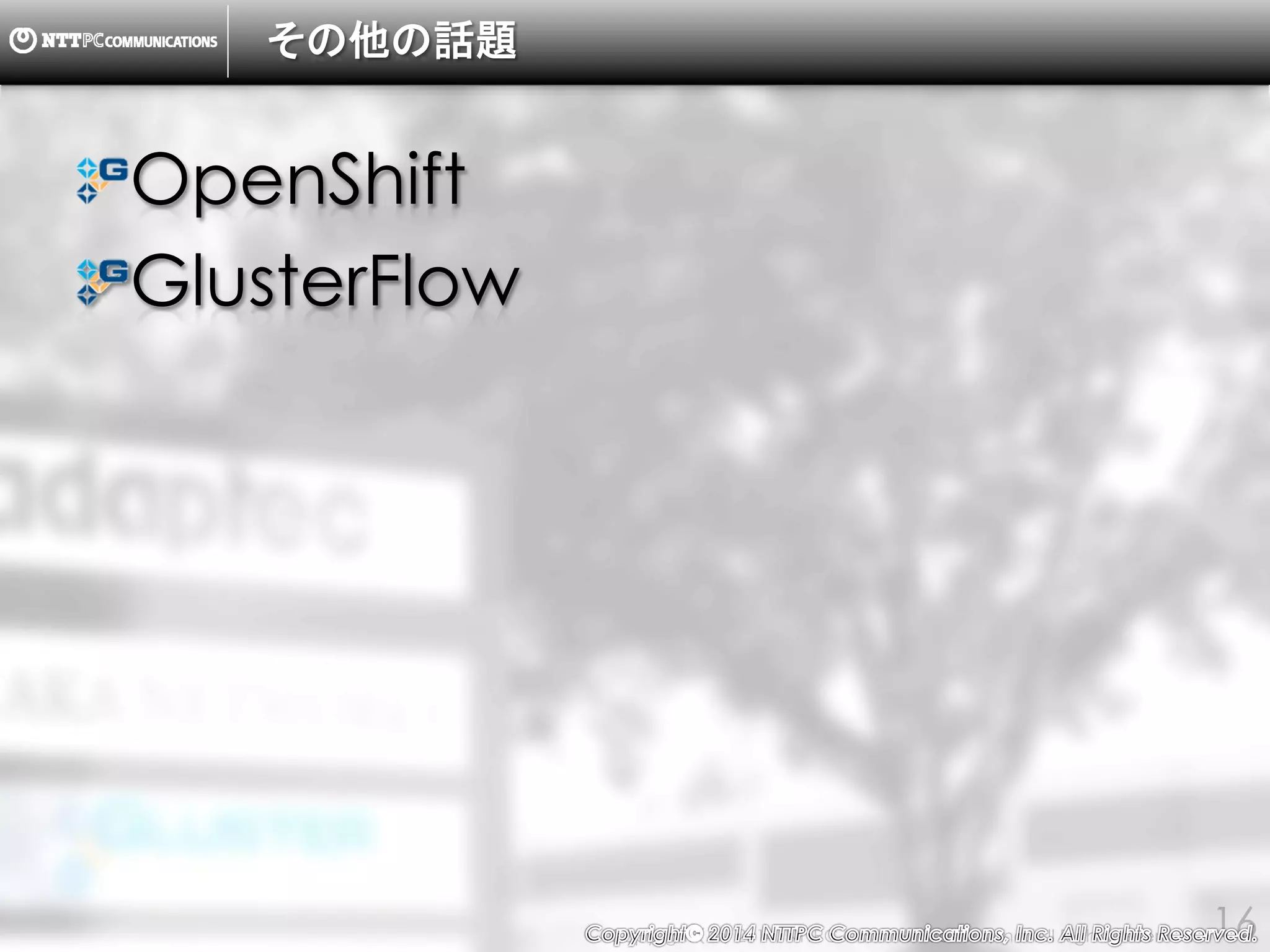 Copyright （C） 2014, NTTPC Communications, Inc. All Rights Reserved. 16
その他の話題
OpenShift
GlusterFlow
 