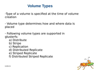 12/05/15
Volume Types
➢Type of a volume is specified at the time of volume
creation
➢ Volume type determines how and where data is
placed
➢ Following volume types are supported in
glusterfs:
a) Distribute
b) Stripe
c) Replication
d) Distributed Replicate
e) Striped Replicate
f) Distributed Striped Replicate
 