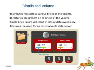 12/05/15
Distributed Volume
➢Distributes files across various bricks of the volume.
➢Directories are present on all bricks of the volume.
➢Single brick failure will result in loss of data availability.
➢Removes the need for an external meta data server.
 