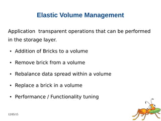 12/05/15
Elastic Volume Management
Application transparent operations that can be performed
in the storage layer.
● Addition of Bricks to a volume
● Remove brick from a volume
● Rebalance data spread within a volume
● Replace a brick in a volume
● Performance / Functionality tuning
 
