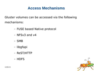 12/05/15
Access Mechanisms
Gluster volumes can be accessed via the following
mechanisms:
– FUSE based Native protocol
– NFSv3 and v4
– SMB
– libgfapi
– ReST/HTTP
– HDFS
 