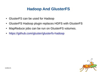 12/05/15
Hadoop And GlusterFS
● GlusterFS can be used for Hadoop
● GlusterFS Hadoop plugin replaces HDFS with GlusterFS
● MapReduce jobs can be run on GlusterFS volumes.
● https://github.com/gluster/glusterfs-hadoop
 