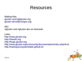 12/05/15
Resources
Mailing lists:
gluster-users@gluster.org
gluster-devel@nongnu.org
IRC:
#gluster and #gluster-dev on freenode
Links:
http://www.gluster.org
http://hekafs.org
http://forge.gluster.org
http://www.gluster.org/community/documentation/index.php/Arch
http://hadoopecosystemtable.github.io/
 