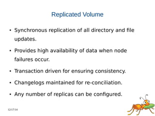 12/17/14 
Replicated Volume 
● Synchronous replication of all directory and file 
updates. 
● Provides high availability of data when node 
failures occur. 
● Transaction driven for ensuring consistency. 
● Changelogs maintained for re-conciliation. 
● Any number of replicas can be configured. 
 