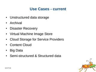 12/17/14 
Use Cases - current 
● Unstructured data storage 
● Archival 
● Disaster Recovery 
● Virtual Machine Image Store 
● Cloud Storage for Service Providers 
● Content Cloud 
● Big Data 
● Semi-structured & Structured data 
 