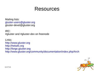 12/17/14 
Resources 
Mailing lists: 
gluster-users@gluster.org 
gluster-devel@gluster.org 
IRC: 
#gluster and #gluster-dev on freenode 
Links: 
http://www.gluster.org 
http://hekafs.org 
http://forge.gluster.org 
http://www.gluster.org/community/documentation/index.php/Arch 
 